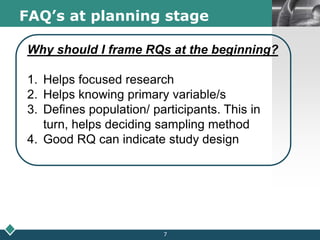 LOGOFAQ’s at planning stage
Why should I frame RQs at the beginning?
1. Helps focused research
2. Helps knowing primary variable/s
3. Defines population/ participants. This in
turn, helps deciding sampling method
4. Good RQ can indicate study design
7
 