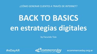 ¿CÓMO GENERAR CLIENTES A TRAVÉS DE INTERNET?
BACK TO BASICS
en estrategias digitales
by Facundo Tula
 