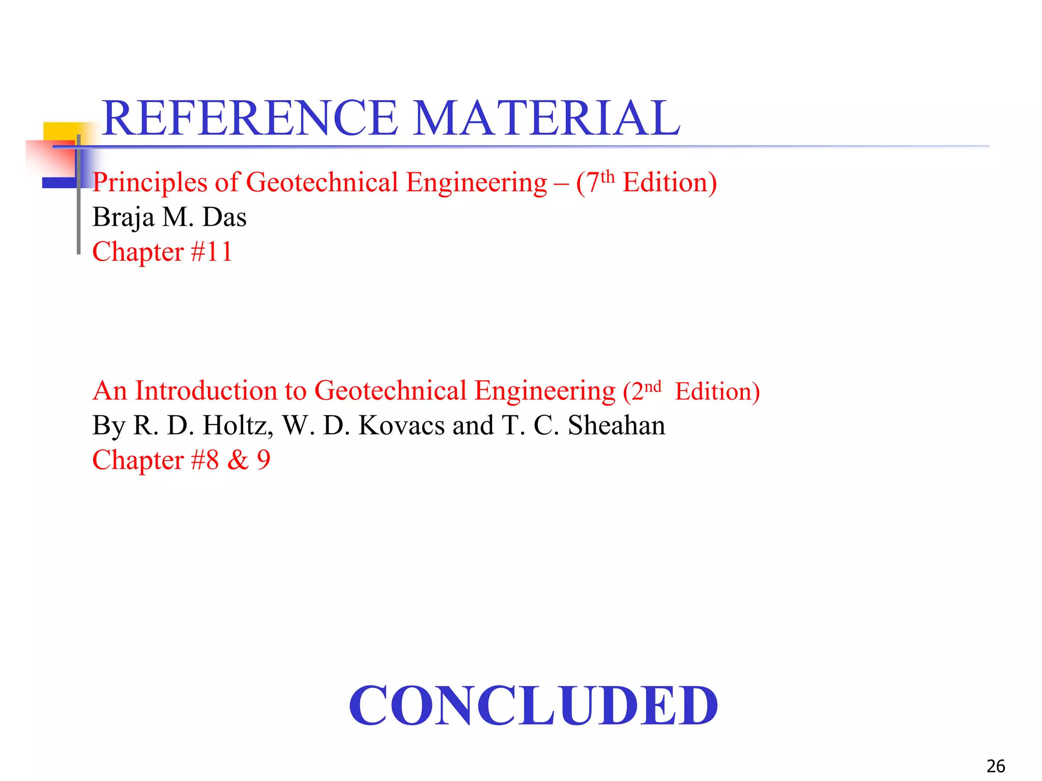 26
CONCLUDED
REFERENCE MATERIAL
Principles of Geotechnical Engineering – (7th Edition)
Braja M. Das
Chapter #11
An Introduction to Geotechnical Engineering (2nd Edition)
By R. D. Holtz, W. D. Kovacs and T. C. Sheahan
Chapter #8 & 9
 