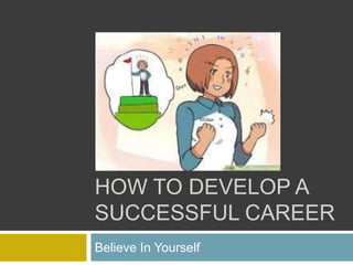 HOW TO DEVELOP A
SUCCESSFUL CAREER
Believe In Yourself
 