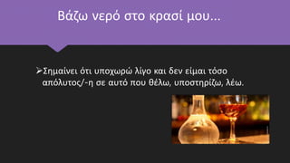 Βάζω νερό στο κρασί μου…
Σημαίνει ότι υποχωρώ λίγο και δεν είμαι τόσο
απόλυτος/-η σε αυτό που θέλω, υποστηρίζω, λέω.
 