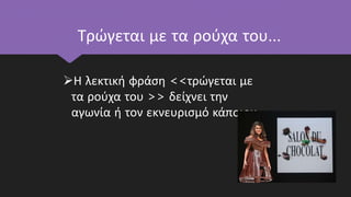 Τρώγεται με τα ρούχα του…
Η λεκτική φράση <<τρώγεται με
τα ρούχα του >> δείχνει την
αγωνία ή τον εκνευρισμό κάποιου.
 