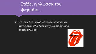 Στάζει η γλώσσα του
φαρμάκι…
 Ότι δεν λέει καλό λόγο σε κανένα και
με τίποτα. Όλο λέει άσχημα πράγματα
στους άλλους.
 