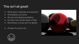 This isn't all great!
● What about materials and textures?
● All shadows are harsh
● We get anti-aliasing problems
● Our lens has infinite depth of field
● Illumination is local and not global
● At least it's quick now
😁
 