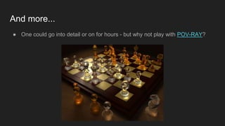 And more...
● One could go into detail or on for hours - but why not play with POV-RAY?
 