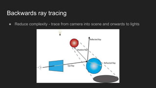 Backwards ray tracing
● Reduce complexity - trace from camera into scene and onwards to lights
 