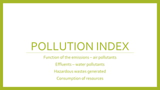 POLLUTION INDEX
Function of the emissions – air pollutants
Effluents – water pollutants
Hazardous wastes generated
Consumption of resources
 