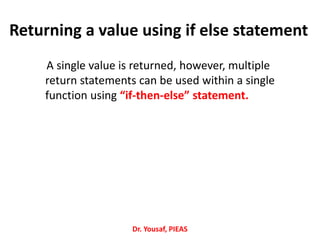 Returning a value using if else statement
A single value is returned, however, multiple
return statements can be used within a single
function using “if-then-else” statement.
Dr. Yousaf, PIEAS
 