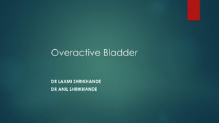 Overactive Bladder
DR LAXMI SHRIKHANDE
DR ANIL SHRIKHANDE
 
