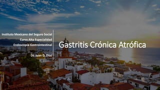 Gastritis Crónica Atrófica
Instituto Mexicano del Seguro Social
Curso Alta Especialidad
Endoscopia Gastrointestinal
Dr. Juan D. Díaz
 