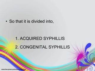 • So that it is divided into,
1. ACQUIRED SYPHILLIS
2. CONGENITAL SYPHILLIS
 