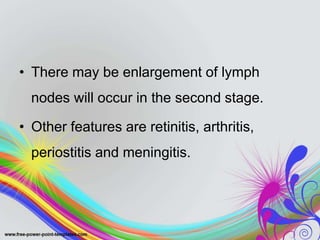 • There may be enlargement of lymph
nodes will occur in the second stage.
• Other features are retinitis, arthritis,
periostitis and meningitis.
 