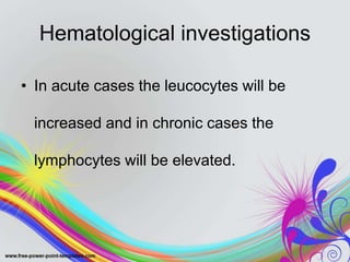 Hematological investigations
• In acute cases the leucocytes will be
increased and in chronic cases the
lymphocytes will be elevated.
 