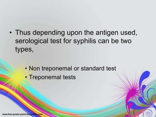 • Thus depending upon the antigen used,
serological test for syphilis can be two
types,
• Non treponemal or standard test
• Treponemal tests
 