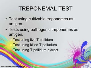 TREPONEMAL TEST
• Test using cultivable treponemes as
antigen.
• Tests using pathogenic treponemes as
antigen.
– Test using live T.pallidum
– Test using killed T.palludum
– Test using T.pallidum extract
 