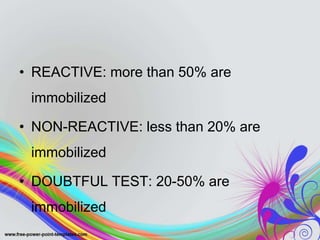 • REACTIVE: more than 50% are
immobilized
• NON-REACTIVE: less than 20% are
immobilized
• DOUBTFUL TEST: 20-50% are
immobilized
 