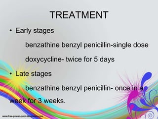 TREATMENT
• Early stages
benzathine benzyl penicillin-single dose
doxycycline- twice for 5 days
• Late stages
benzathine benzyl penicillin- once in a
week for 3 weeks.
 