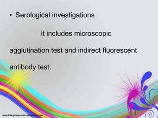 • Serological investigations
it includes microscopic
agglutination test and indirect fluorescent
antibody test.
 
