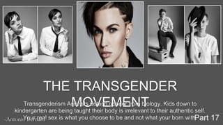 THE TRANSGENDER
MOVEMENTTransgenderism Activists detach gender from biology. Kids down to
kindergarten are being taught their body is irrelevant to their authentic self.
Your real sex is what you choose to be and not what your born with.-Antonio Bernard Part 17
 
