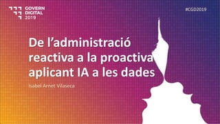 De l’administració
reactiva a la proactiva
aplicant IA a les dades
Isabel Arnet Vilaseca
#CGD2019
 