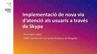 Implementació de nova via
d’atenció als usuaris a través
de Skype
Ana López López
OMIC Ajuntament de Santa Perpètua de Mog...