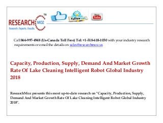 Call 866-997-4948 (Us-Canada Toll Free) Tel: +1-518-618-1030 with your industry research
requirements or email the details on sales@researchmoz.us
Capacity, Production, Supply, Demand And Market Growth
Rate Of Lake Cleaning Intelligent Robot Global Industry
2018
ResearchMoz presents this most up-to-date research on "Capacity, Production, Supply,
Demand And Market Growth Rate Of Lake Cleaning Intelligent Robot Global Industry
2018".
 