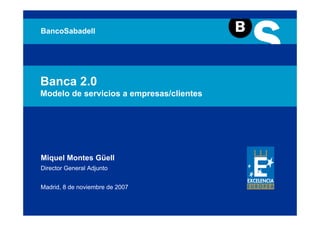 BancoSabadell




Banca 2.0
Modelo de servicios a empresas/clientes




Miquel Montes Güell
Director General Adjunto


Madrid, 8 de noviembre de 2007