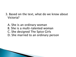 3. Based on the text, what do we know about
Victoria?
A. She is an ordinary woman
B. She is a multi-talented woman
C. She designed The Spice Girls
D. She married to an ordinary person
 