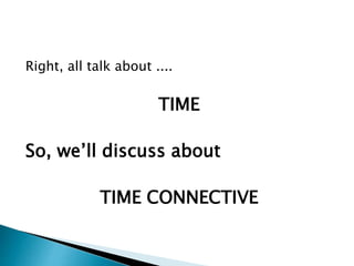 Right, all talk about ....
TIME
So, we’ll discuss about
TIME CONNECTIVE
 
