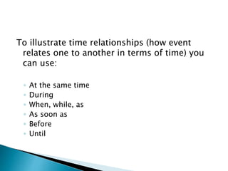 To illustrate time relationships (how event
relates one to another in terms of time) you
can use:
◦ At the same time
◦ During
◦ When, while, as
◦ As soon as
◦ Before
◦ Until
 