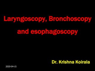 Laryngoscopy, Bronchoscopy
and esophagoscopy
Dr. Krishna Koirala
2020-04-15
 