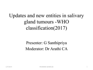 Updates and new entities in salivary
gland tumours -WHO
classification(2017)
Presenter: G Santhipriya
Moderator: Dr Arathi CA
12/9/2019 1PESIMSR SEMINAR
 