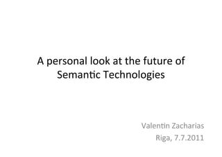 A	
  personal	
  look	
  at	
  the	
  future	
  of	
  
       Seman2c	
  Technologies	
  



                                     Valen2n	
  Zacharias	
  
                                         Riga,	
  7.7.2011	
  
 