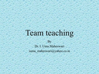 Team teaching
By
Dr. I. Uma Maheswari
iuma_maheswari@yahoo.co.in
 