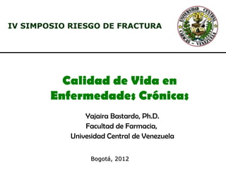 IV SIMPOSIO RIESGO DE FRACTURA




          Calidad de Vida en
        Enfermedades Crónicas
                Yajaira Bastardo, Ph.D.
                Facultad de Farmacia,
            Univesidad Central de Venezuela

                  Bogotá, 2012
 