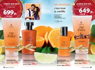*набор для него *набор для неё 
туалетная вода + 
гель для душа 
всего за всего за 699 р. 649 р. 
Туалет­ная 
во­да 
Uomo Felicе 
/Уо­мо 
Фе­ли­че/ 
для муж­чин 
100 мл 
Дре­вес­но- 
ци­т­ру­со­вый 
аро­мат 
арт. 3210 1000 р. 699 р. * 
На крыльях 
счастья 
и любви 
От мэтра мировой 
парфюмерии 
Пьера Бурдона 
эксклюзивно для Faberlic 
Парфюмированный 
гель для душа Uomo Felicе 150 мл 
арт. 8118 230 р. 149 р. * 
парфюмерная вода + 
гель для душа 
1230 р. 
1230 р. 
Парфюмерная вода 
Donna Felice/Донна Феличе/ 
для женщин 50 мл 
Древесно-цитрусовый аромат 
арт. 3109 1000 р. 649 р.* 
Парфюмированный 
гель для душа Donna Felice 150 мл 
арт. 8115 230 р. 149 р.* 
74 faberlic № 17/2014 № 17/2014 faberlic 75 
 