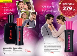 ВСЕ БУДЕТ 
Vshokolade! 
для него 
Туалетная вода Vlublena 
/Влюблена/ для девушек 
30 мл 
Фруктово-гурманский аромат 
с яркими нотами яблока и ванили 
арт. 3306 
Туалетная вода Vlublen 
/Влюблён/ для юношей 
50 мл 
Свежий, цитрусовый аромат 
с прохладными нотами мяты 
арт. 3307 
Любая за 
600 р. 399 р. 
Молодежная серия 
ВИТАЕТ 
В ВОЗДУХЕ 
любовь... 
для нее 
Туалетная вода Vshokolade 
/Вшоколаде/ для девушек 30 мл 
Аромат, который ты везде можешь взять с собой! Веселые 
посиделки с подругами, фруктовые коктейли, шоколадные 
десерты – лучшие друзья девушки! Юная и жизнерадостная, 
ты приносишь с собой беззаботный смех, а за тобой всюду 
следует озорной микс засахаренных цитрусов, ананаса, 
кокоса и яркое многоголосье гурманских оттенков белого 
шоколада, пралине, ванили, которые утверждают: 
«Все будет Vshokolade!» 
Цитрусовый аромат с фруктово-гурманским аккордом 
арт. 3305 600 р. 279 р. 
СУПЕРЦЕНА 
279 р. 
140 faberlic № 17/2014 № 17/2014 faberlic 141 
 