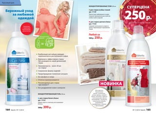 Комбинация мягчайших моющих 
компонентов из растительного сырья 
Бережная и эффективная стирка 
без разводов на самой деликатной 
ткани 
Экономичность – всего 30 мл 
на стирку! 
Сохранение формы изделий 
Предотвращение появления катышек 
Без фосфата и хлора 
Отлично выполаскиваются 
Рекомендуются для стирки 
при низких tº 
Без раздражения кожи и аллергии 
Бережный уход 
за любимой 
одеждой 
КОНЦЕНТРИРОВАННЫЙ ГЕЛЬ 500 мл 
для стирки белого белья 
арт. 11122 
Убирает серость и желтизну, восстанавливает 
белизну. 
500р. 399 р. 
CУПЕРЦЕНА 250 р. 
НА ГЕЛИ 11123 и 11129 
НОВИНКА 
Для шерсти, 
трикотажа, 
шелка, синтетики, 
штор, кружев, нижнего 
белья, колготок, изделий 
с аппликациями, флиса, 
микрофибры, пуховиков, 
спортивной одежды, 
термобелья, 
мембранных и тканей 
с пропитками. 
ФЛАКОНЫ 
С УДОБНЫМ 
КОЛПАЧКОМ- 
ДОЗАТОРОМ 
КОНЦЕНТРИРОВАННЫЕ ГЕЛИ 500 мл: 
для стирки особых тканей 
арт. 11129 
Препятствует деформации и усадке. 
Сохраняет функциональные свойства 
особых ткаей и изделий. 
для стирки цветного белья 
арт. 11123 
Сохраняет интенсивность и яркость 
цветов. Предотвращает окрашивание 
тканей. 
Любой за 
500 р. 250 р. 
Красивый дом 
164 faberlic № 17/2014 № 17/2014 faberlic 165 
 