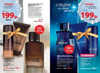 *анбор *анбор 
Следуй 
за своей 
гель для душа+ 
дезодорант 
199 всего за 
звездой! 
всего за р. 199 р. 
Туалетная вода Faberlic Astérion 
/Фаберлик Астерион/ для мужчин 
75 мл 
Словно свет путеводной звезды, аромат 
манит прохладными нотами лимона, грей- 
пфрута, кардамона и ананаса. Благород- 
ный шлейф с теплыми оттенками кожи, 
кедра и ветивера вдохновляет на новые 
свершения. 
Свежий, цитрусовый аромат 
с нотами ветивера и кожи 
арт. 3216 1400 р. 649 р. 
Парфюмированные 
гель для душа 
Faberlic Astérion 150 мл 
арт. 8314 
дезодорант-спрей 
Faberlic Astérion 100 мл 
арт. 3607 
Любой за 230 р. 149 р.* 
Туалетная вода Faberlic Intense 
/Фаберлик Интенс/ для 
мужчин 100 мл 
Аромат открывает созвучие терпких 
можжевеловых и холодных зеленых 
нот. Сердце аромата украшено 
изысканными цветочными оттенками 
жасмина и фиалки, которые 
переплетаются с пряными нотами 
кардамона и листьев мяты. Аромат 
завершается благородным шипрово- 
древесным аккордом. Сомнений нет: 
этот аромат – гимн мужественности. 
Шипровый, древесно-зеленый аромат 
арт. 3205 
1150 р. 599 р. 
гель для душа+ 
дезодорант 
460 р. 460 р. 
Парфюмированные 
дезодорант-спрей 
Faberlic Intense 100 мл 
арт. 3604 
гель для душа 
Faberlic Intense 150 мл 
арт. 8119 
Любой за 230 р. 149 р.* 
НОВИНКИ 
скидка 
-55% 
скидка 
-45% 
32 faberlic № 17/2014 № 17/2014 faberlic 33 
 