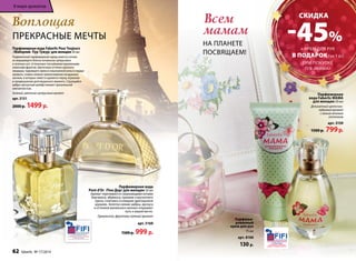 Всем 
мамам 
на планете 
посвящаем! 
Парфюмерная 
вода Faberlic MAMA 
для женщин 50 мл 
Деликатный цветочно- 
пудровый аромат 
с легким зеленым 
оттенком 
арт. 3159 
1500 р. 799 р. 
Парфюмерная вода 
Pont d’Or /Пон Дор/ для женщин 50 мл 
Аромат переливается сверкающими нотами 
бергамота, абрикоса, пралине и мускатного 
ореха, сплетаясь в изящное драгоценное 
кружево. Золотое сияние амбры, мускуса 
и оттенков ванильного молока открывает 
путь к вашей мечте. 
Гурманский, фруктово-пряный аромат 
арт. 3169 
1500 р. 999 р. 
при покупке 
п/в «МАМА» 
Воплощая 
прекрасные мечты 
Парфюмерная вода Faberlic Pour Toujours 
/Фаберлик Пур Тужур/ для женщин 50 мл 
Подвенечный парфюмерный наряд невесты соткан 
из мерцающего блеска начальных цитрусовых 
и зеленых нот, оттененных тончайшими кружевными 
нюансами фруктов. Цветочные оттенки хрупкого 
ландыша, чарующего ириса и изысканной розы в сердце 
аромата, словно нежное прикосновение воздушных 
шелков, в которых невеста кружится перед зеркалом 
в предвкушении долгожданного момента. Струящийся 
амбро-мускусный шлейф пленяет трогательной 
элегантностью. 
Зеленый, цветочно-цитрусовый аромат 
арт. 3151 
2000 р. 1499 р. 
+ крем для рук 
в подарок (за 1 р.) 
Парфюми- 
рованный 
крем для рук 
75 мл 
арт. 8106 
130 р. 
СКИДКА -45% 
В мире ароматов 
62 faberlic № 17/2014 
 