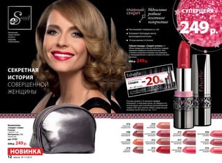 Идеально 
ровное 
плотное 
покрытие 
Разглаживает поверхность губ 
Ухаживает благодаря маслу 
виноградной косточки 
14 изысканных оттенков 
Губная помада «Секрет успеха» 4 г 
Губная помада легко и быстро наносится, создавая 
ощущение комфорта в течение всего дня. Губы 
становятся упругими и нежными, они защищены 
от преждевременного старения и потери естествен- 
ной влаги. 
400 р. 249 р. 
Если вы купили в 16 каталоге парфюм 
Intemporel и получили купон, не забудьте его 
использовать для получения дополнительной 
скидки 20% при покупке любого cредства для 
макияжа Secret Story cо стр. 13-21. 
Коллекцию 
представляет 
актриса 
Любовь 
Толкалина 
Секретная 
история 
совершенной 
женщины 
4708 
изысканный 
шоколадный 
4709 
насыщенный 
персиковый 
4710 
элитный 
кофейный 
4711 
ослепительный 
вишневый 
4712 
превосходный 
карамельный 
4713 
настоящий 
алый 
4714 
сливочный 
натуральный 
суперцена 
249 р. 
4715 
элегантный 
каштановый 
4716 
романтичный 
розовый 
4717 
блистательный 
сиреневый 
4718 
совершенный 
розовый 
4719 
нежный 
персиковый 
4720 
вдохновляющий 
розовый 
4721 
роскошный 
ягодный 
Косметичка 
«Секрет стиля» 
Размер: 
13х8,5х11 см 
Материалы: ПВХ, 
полиэстер 
арт. 9162 
330 р. 249 р. 
НОВИНКА 
4713 
12 faberlic № 17/2014 
 