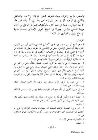 .‫د‬
‫داود‬ ‫فاطمة‬
- 102 -
‫اﻟﺘﺮاث‬ ‫ﺣﻮﻟﻴﺎت‬ ‫ﻣﺠﻠﺔ‬
‫والصحو‬
،
‫والانتماء‬ ‫بالإيمان‬ ‫شعورا‬ ‫شعرهم‬ ‫وجاء‬ ،‫والفرق‬ ‫جمع‬‫ل‬‫وا‬
،
‫والتداخل‬
‫الوجود‬ ‫في‬ ‫والتمازج‬
‫هذا‬ ‫فبرز‬ ،‫ولله‬ ‫الله‬ ‫وفي‬ ‫بالله‬ ‫إحساس‬ ‫إلى‬ ‫ليستحيل‬ ‫كله‬
‫العرفاني‬ ‫التأكيد‬
،
‫و‬
‫الأنوار‬ ‫هذه‬ ‫عن‬ ‫عبروا‬
‫والـكشوف‬
‫بشعر‬
‫ما‬
‫الزمان‬ ‫مر‬ ‫على‬ ‫زال‬
‫والداني‬ ‫للقاصي‬ ‫موردا‬
‫ال‬ ‫في‬ ‫وميراثا‬ ،
‫بتلمسان‬ ‫الإسلامي‬ ‫العربي‬ ‫تاريخ‬
‫مدينة‬
‫الديني‬ ‫الإشعاع‬
‫و‬
‫ال‬ ‫منذ‬ ‫حضاري‬‫ل‬‫ا‬
‫قدم‬
.
‫ال‬
‫هوامش‬
:
1
-
‫هو‬
‫الشيخ‬
‫أ‬
‫بو‬
‫مدين‬
‫شعيب‬
‫بن‬
‫حسين‬‫ل‬‫ا‬
‫الأنصاري‬
،‫الأندلسي‬
‫الشهير‬
‫بأبي‬
‫مدين‬
،‫المغربي‬
‫الملقب‬
‫أيضا‬
‫بأبي‬
‫حسن‬‫ل‬‫ا‬
،‫الإشبيلي‬
‫رحل‬
‫من‬
‫الأندلس‬
‫إلى‬
‫المغرب‬
‫ورحل‬
‫إلى‬
،‫المشرق‬
‫من‬
‫آثاره‬
،
‫ترك‬
‫الش‬
‫يخ‬
‫الغوث‬
‫مصنفات‬
‫في‬
‫التصوف‬
" :
‫حكايات‬
‫في‬
‫التوحيد‬
"
،
‫وخطابات‬
‫ية‬‫نثر‬
‫عبارة‬
‫عن‬
‫حكم‬
‫ونصائح‬
،‫ورسائل‬
‫وأشعارا‬
‫كثيرة‬
‫في‬
‫التصوف‬
.
‫ينظر‬
،
‫محمد‬
‫مرتاض‬
:
‫من‬
‫أعلام‬
،‫تلمسان‬
‫مقاربة‬
‫خية‬‫ي‬‫تار‬
‫فنية‬
،
‫دار‬
،‫الغرب‬
‫وهران‬
2004
‫م‬
،
‫ص‬
21
-
32
.
2
-
‫هو‬
‫سليمان‬
‫بن‬
‫علي‬
‫بن‬
‫عبد‬
‫الله‬
‫كومي‬
،‫النسب‬
‫تلمساني‬
،‫المنشأ‬
‫حل‬‫ت‬‫ار‬
‫في‬
‫كثير‬
‫من‬
‫حواضر‬‫ل‬‫ا‬
‫العربية‬
،‫والرومية‬
‫واستقر‬
،‫بدمشق‬
‫انتهج‬
‫التصوف‬
،‫يقا‬‫طر‬
‫واتبع‬
‫منهج‬
‫ابن‬
،‫عربي‬
‫من‬
‫آثاره‬
" :
‫شرح‬
‫فصوص‬
‫حكم‬‫ل‬‫ا‬
‫لابن‬
‫عربي‬
"
،
"‫و‬
‫شرح‬
‫المواقف‬
‫للنفري‬
"
،
‫وله‬
‫شعر‬
‫كثير‬
‫في‬
‫التصوف‬
.
‫ينظر‬
،
‫عبد‬
‫القادر‬
‫بوعرفة‬
‫الهلالي‬
:
‫أعلام‬
‫الفكر‬
‫والتصوف‬
،‫جزائر‬‫ل‬‫با‬
‫د‬
‫ار‬
،‫الغرب‬
‫وهران‬
2004
‫م‬
،
‫ج‬
2
،
‫ص‬
52
.
3
-
‫عربي‬ ‫بن‬ ‫الدين‬ ‫حي‬‫م‬
:
‫مجموعة‬
‫رسائل‬
‫ابن‬
،‫عربي‬
‫دار‬
‫حجة‬‫م‬‫ال‬
،‫البيضاء‬
‫ط‬
1
،
‫بيروت‬
2000
‫م‬
،
‫ص‬
15
-
17
.
4
-
:‫عربي‬ ‫ابن‬
‫يق‬‫الطر‬
‫إلى‬
،‫الله‬
‫جمع‬
‫محمود‬
،‫الغراب‬
‫مطبعة‬
‫زيد‬
‫بن‬
،‫ثابت‬
‫دمشق‬
1985
،
‫ص‬
72
.
5
-
‫ينظر‬
،
‫الرمزية‬
‫يل‬‫والتأو‬
‫في‬
‫فكر‬
‫ابن‬
‫عربي‬
،
‫ندو‬
‫ة‬
‫دولية‬
‫سنة‬
2005
،
‫تنسيق‬
‫بكري‬
‫علاء‬
،‫الدين‬
‫المعهد‬
‫الفرنسي‬
‫للشرق‬
،‫الأدنى‬
‫دمشق‬
2007
‫م‬
،
‫ص‬
65
-
66
.
6
-
‫نفسه‬
.
7
-
‫ابن‬
‫عربي‬
:
‫التجليات‬
،‫الإلهية‬
‫تعليقات‬
‫ابن‬
‫سودكين‬
،
‫وكشف‬
‫الغايات‬
‫في‬
‫شرح‬
‫ما‬
‫اكتنفت‬
‫عليه‬
،‫التجليات‬
‫حقيق‬‫ت‬
‫عثمان‬
‫إسماعيل‬
‫حي‬‫ي‬
‫ى‬
،
‫كز‬
‫مر‬
‫نشر‬
،‫دانشكاهى‬
‫طهران‬
1988
‫م‬
،
‫ص‬
24
.
8
-
‫نفسه‬ ‫المصدر‬
،
‫ص‬
20
-
21
.
9
-
‫نفسه‬
.
 