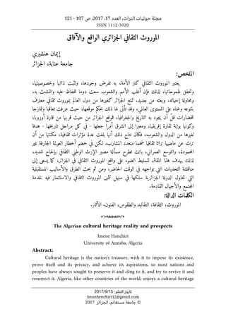 ،‫التراث‬ ‫حوليات‬ ‫مجلة‬
‫العدد‬
17
،
2017
‫ص‬ ،
107
-
121
ISSN 1112-5020
‫ﺗﺎرﻳﺦ‬
‫اﻟﻨﺸﺮ‬
:
15
/
9
/
2017
imanhenchiri12@gmail.com
©
‫الجزائر‬ ،‫مستغانم‬ ‫جامعة‬
2017
‫الثقافي‬ ‫الموروث‬
‫جزائري‬‫ل‬‫ا‬
‫وال‬ ‫الواقع‬
‫آ‬
‫فاق‬
‫هنشيري‬ ‫إيمان‬
‫جزائر‬‫ل‬‫ا‬ ،‫عنابة‬ ‫جامعة‬
‫الملخص‬
:
‫ي‬
،‫وخصوصيتها‬ ‫ذاتها‬ ‫وٺثبت‬ ،‫وجودها‬ ‫تفرض‬ ‫به‬ ،‫الأمة‬ ‫كنز‬ ‫الثقافي‬ ‫الموروث‬ ‫عتبر‬
‫ف‬ ‫لذلك‬ ،‫طموحاتها‬ ‫حقق‬‫ت‬‫و‬
‫إ‬
‫سعت‬ ‫والشعوب‬ ‫الأمم‬ ‫أغلب‬ ‫ن‬
‫دوما‬
‫ب‬ ‫والتشبث‬ ‫عليه‬ ‫حفاظ‬‫ل‬‫ل‬
‫ه‬
،
‫إحيائه‬ ‫حاولة‬‫م‬‫و‬
‫من‬ ‫وبعثه‬ ،
‫جديد‬
.
‫جزائر‬‫ل‬‫ا‬ ‫تمتع‬
‫من‬ ‫كغيرها‬
‫معترف‬ ‫ثقافي‬ ‫بموروث‬ ‫العالم‬ ‫دول‬
‫وتمازجا‬ ‫تعاقبا‬ ‫عرفت‬ ‫حيث‬ ،‫موقعها‬ ‫حكم‬‫ب‬ ‫ذلك‬ ‫لها‬ ‫تأتى‬ ‫وقد‬ ،‫العالمي‬ ‫المستوى‬ ‫على‬ ‫وغناه‬ ‫بتنوعه‬
ّ‫ل‬‫ق‬ ‫حضارات‬‫ل‬‫ل‬
‫أن‬
‫جغرافيا‬‫ل‬‫وا‬ ‫التاريخ‬ ‫به‬ ‫جود‬‫ي‬
،‫أوروبا‬ ‫قارة‬ ‫من‬ ‫قربها‬ ‫حيث‬ ‫من‬ ‫جزائر‬‫ل‬‫ا‬ ‫فموقع‬ ،
‫إف‬ ‫لقارة‬ ‫بوابة‬ ‫وكونها‬
‫جعلها‬ ‫أمرا‬ ‫الشرق‬ ‫إلى‬ ‫ومعبرا‬ ،‫يقيا‬‫ر‬
-
‫خها‬‫ي‬‫تار‬ ‫مراحل‬ ‫كل‬ ‫في‬
-
‫هدفا‬
‫نتاج‬ ‫فكان‬ ،‫والشعوب‬ ‫الدول‬ ‫من‬ ‫لغيرها‬
‫ثقافية‬ ‫مؤثرات‬ ‫عدة‬ ‫بلغت‬ ‫أنها‬ ‫ذلك‬
،
‫أن‬ ‫من‬ ‫مكنتها‬
‫ترث‬
‫ث‬ ‫تراثا‬ ‫ماضيها‬ ‫عن‬
‫خما‬‫ض‬ ‫قافيا‬
.‫المشارب‬ ‫متعدد‬
‫غير‬ ‫جارفة‬‫ل‬‫ا‬ ‫العولمة‬ ‫أخطار‬ ‫خضم‬ ‫في‬ ‫لـكن‬
‫العمراني‬ ‫والتوسع‬ ،‫حمودة‬‫م‬‫ال‬
،
‫تطرح‬ ‫باتت‬
‫مسألة‬
،‫شديد‬ ‫حاح‬‫ل‬‫بإ‬ ‫الثقافي‬ ‫الوطني‬ ‫الإرث‬ ‫مصير‬
‫لذلك‬
‫المقال‬ ‫هذا‬ ‫يهدف‬
‫ما‬‫ك‬ ،‫جزائر‬‫ل‬‫ا‬ ‫في‬ ‫الثقافي‬ ‫الموروث‬ ‫واقع‬ ‫على‬ ‫الضوء‬ ‫لتسليط‬
‫يسعى‬
‫إلى‬
‫المستقبلية‬ ‫والأساليب‬ ‫الطرق‬ ‫حث‬‫ب‬ ‫ثم‬ ‫ومن‬ ،‫حاضر‬‫ل‬‫ا‬ ‫الوقت‬ ‫في‬ ‫تواجهه‬ ‫التي‬ ‫التحديات‬ ‫مناقشة‬
‫سلـكها‬ ‫ية‬‫جزائر‬‫ل‬‫ا‬ ‫الدولة‬ ‫حاول‬‫ت‬ ‫التي‬
‫خدمة‬‫ل‬ ‫فيه‬ ‫والاستثمار‬ ‫الثقافي‬ ‫الموروث‬ ‫تثمين‬ ‫سبيل‬ ‫في‬
.‫القادمة‬ ‫والأجيال‬ ‫جتمع‬‫م‬‫ال‬
‫الكلمات‬
‫الدالة‬
:
‫التقاليد‬ ،‫الثقافة‬ ،‫الموروث‬
‫الفنون‬ ،‫والطقوس‬
‫الآثار‬ ،
.
o
The Algerian cultural heritage reality and prospects
Imene Hanchiri
University of Annaba, Algeria
Abstract:
Cultural heritage is the nation's treasure, with it to impose its existence,
prove itself and its privacy, and achieve its aspirations, so most nations and
peoples have always sought to preserve it and cling to it, and try to revive it and
resurrect it. Algeria, like other countries of the world, enjoys a cultural heritage
 
