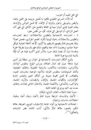 ‫واآلفاق‬ ‫الواقع‬ ‫الجزائري‬ ‫الثقافي‬ ‫الموروث‬
- 115 -
‫اﻟ‬
‫ﻌﺪد‬
17
‫ﺳﺒ‬ ،
‫ﺘﻤﺒﺮ‬
2017
.‫حرب‬‫ل‬‫ا‬ ‫أو‬ ‫الصيد‬ ‫تمثل‬ ‫التي‬
‫أ‬
‫ال‬ ‫ما‬
‫أ‬
‫والغناء‬ ‫التمثيل‬ ‫على‬ ‫عروضه‬ ‫تشتمل‬ ‫ما‬ ‫فكثيرا‬ ‫التقليدي‬ ‫المسرحي‬ ‫داء‬
‫والرواية‬ ‫حوار‬‫ل‬‫وا‬ ‫والموسيقى‬ ‫والرقص‬
‫أ‬
‫ال‬ ‫و‬
‫إ‬
‫لقاء‬
،‫والإيماءة‬ ‫العرائس‬ ‫تشمل‬ ‫ما‬‫ك‬ ،
‫أدوا‬ ‫تؤدي‬ ‫الفنون‬ ‫وهذه‬
‫مه‬ ‫را‬
‫مثل‬ ‫جتمع‬‫م‬‫وال‬ ‫الثقافة‬ ‫في‬ ‫مة‬
‫أثناء‬ ‫غنى‬
ُ ‫ت‬ ‫التي‬ ‫الأغاني‬ :
.‫معين‬ ‫طقس‬ ‫من‬ ‫جزء‬‫ك‬ ‫تعزف‬ ‫التي‬ ‫الموسيقى‬ ‫أو‬ ،‫الزراعي‬ ‫العمل‬
3
-
:‫والاحتفالات‬ ‫والطقوس‬ ‫الاجتماعية‬ ‫الممارسات‬
‫الممارسات‬ ‫ترتبط‬
‫اليومية‬ ‫حياة‬‫ل‬‫با‬ ‫والاحتفالات‬ ‫والطقوس‬
‫ف‬ ،‫جزائري‬‫ل‬‫ا‬ ‫جتمع‬‫م‬‫ال‬ ‫لأفراد‬
‫اتصالا‬ ‫تتصل‬
‫بتصور‬ ‫وثيقا‬
‫ه‬
‫م‬
‫وفهمهم‬ ‫للعالم‬
‫وذاكرتهم‬ ‫خهم‬‫ي‬‫لتار‬
‫تتهيكل‬ ‫اعتيادية‬ ‫أنشطة‬ ‫تعد‬ ‫ما‬‫ك‬ ،
‫حولها‬
‫حياتهم‬
‫ية‬‫عفو‬ ‫يقة‬‫بطر‬ ‫يمارسونها‬ ‫فهم‬ ‫لذلك‬ ،‫بواقعهم‬ ‫صلة‬ ‫ذات‬ ‫يعتبرونها‬‫و‬ ،
‫جدوا‬‫ي‬ ‫أن‬ ‫دون‬ ‫ومقدسة‬
‫أ‬ ‫الذي‬ ‫والأمر‬ ،‫مبرر‬ ‫لذلك‬
‫كد‬
‫تؤ‬ ‫أنها‬ ‫هو‬ ‫قيمة‬ ‫كسبها‬
‫جماعة‬‫ل‬‫ا‬ ‫ية‬‫هو‬ ‫لممارسيها‬ ‫بالنسبة‬
.
‫و‬
‫ٺت‬
‫المم‬ ‫أشكال‬ ‫نوع‬
‫الاجتماعية‬ ‫ارسات‬
‫أ‬ ‫إلى‬ ‫منطقة‬ ‫من‬ ‫جزائر‬‫ل‬‫ا‬ ‫في‬
‫خرى‬
‫مذهلا‬ ‫تنوعا‬
‫ح‬
‫جد‬‫ن‬ ‫يث‬
،‫الولادة‬ ‫وطقوس‬ ،‫البلوغ‬ ‫ومراسم‬ ،‫الصلاة‬ ‫شعائر‬
،‫المطبخية‬ ‫والتقاليد‬ ،‫التقليدية‬ ‫ياضة‬‫والر‬ ،‫والألعاب‬ ،‫جنازات‬‫ل‬‫وا‬ ،‫والأعراس‬
،‫الصيد‬ ‫وممارسات‬ ،‫الموسمية‬ ‫والأعياد‬ ،‫القرابة‬ ‫وطقوس‬ ،‫المستوطنات‬ ‫وأنماط‬
‫والقطا‬
‫المادية‬ ‫والعناصر‬ ‫التعبير‬ ‫أشكال‬ ‫من‬ ‫متنوعة‬ ‫مجموعة‬ ‫تشمل‬ ‫ما‬‫ك‬ ،‫ف‬
،‫خاصة‬‫ل‬‫ا‬ ‫ياء‬‫والأز‬ ،‫والرقصات‬ ،‫والإلقاء‬ ،‫خاصة‬‫ل‬‫ا‬ ‫والكلمات‬ ،‫كالإشارات‬
.‫خاصة‬‫ل‬‫ا‬ ‫والأطعمة‬ ،‫والأضاحي‬ ،‫والمواكب‬
‫والتقاليد‬ ‫للعادات‬ ‫جماعي‬‫ل‬‫ا‬ ‫والامتثال‬
:‫التالية‬ ‫النقاط‬ ‫في‬ ‫بورايو‬ ‫حميد‬‫ل‬‫ا‬ ‫عبد‬ ‫حدده‬
-
‫)ا‬ ‫حياة‬‫ل‬‫ا‬ ‫دورة‬
.(‫الوفاة‬ ،‫الزواج‬ ،‫ختان‬‫ل‬‫ا‬ ،‫لميلاد‬
-
،‫وطنية‬ ‫أعياد‬ ،‫دينية‬ ‫)أعياد‬ ‫العالم‬ ‫بدورة‬ ‫المرتبطة‬ ‫والمناسبات‬ ‫الأعياد‬
.(‫زراعية‬ ‫مناسبات‬ ،‫احتفالات‬
-
‫علاقة‬ ،‫الضيافة‬ ،‫التوديع‬ ،‫)الاستقبال‬ ‫جماعة‬‫ل‬‫ا‬ ‫أفراد‬ ‫بين‬ ‫الاجتماعية‬ ‫المعاملات‬
‫المائدة‬ ‫آداب‬ ،‫بالأنثى‬ ‫كر‬
‫الذ‬ ‫علاقة‬ ،‫بالصغير‬ ‫الـكبير‬
‫المنازعات‬ ‫فض‬ ،
‫والتحكيم‬
(
)
11
(
.
 