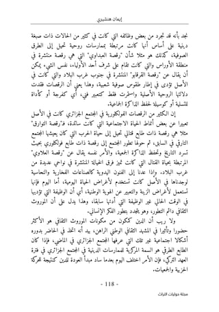 ‫هنشيري‬ ‫إيمان‬
- 118 -
‫اﻟﺘﺮاث‬ ‫ﺣﻮﻟﻴﺎت‬ ‫ﻣﺠﻠﺔ‬
‫كثير‬ ‫في‬ ‫كانت‬ ‫التي‬ ‫وظائفه‬ ‫بعض‬ ‫من‬ ‫جرد‬‫ت‬ ‫قد‬ ‫بأنه‬ ‫جد‬‫ن‬
‫صبغة‬ ‫ذات‬ ‫حالات‬‫ل‬‫ا‬ ‫من‬
‫أ‬ ‫على‬ ‫دينية‬
‫أ‬ ‫ساس‬
‫إل‬ ‫حيل‬‫ت‬ ‫روحية‬ ‫بممارسات‬ ‫مرتبطة‬ ‫كانت‬ ‫نها‬
‫الطرق‬ ‫ى‬
‫شأ‬ ‫مثلا‬ ‫هو‬ ‫كذلك‬ ،‫الصوفية‬
‫في‬ ‫منتشرة‬ ‫رقصة‬ ‫هي‬ ‫التي‬ "‫العبداوي‬ ‫"رقصة‬ ‫ن‬
‫شر‬ ‫على‬ ‫تقام‬ ‫كانت‬ ‫والتي‬ ‫الأوراس‬ ‫منطقة‬
‫أ‬ ‫ف‬
‫يمكن‬ ‫الشيء‬ ‫نفس‬ ،‫الأولياء‬ ‫حد‬
‫أ‬
‫في‬ ‫كانت‬ ‫والتي‬ ‫البلاد‬ ‫غرب‬ ‫جنوب‬ ‫في‬ ‫المنتشرة‬ "‫القرقابو‬ ‫"رقصة‬ ‫عن‬ ‫يقال‬ ‫ن‬
‫تؤد‬ ‫الأصل‬
‫فقدت‬ ‫الرقصات‬ ‫أن‬ ‫يعني‬ ‫وهذا‬ ،‫شعبية‬ ‫صوفية‬ ‫طقوس‬ ‫إطار‬ ‫في‬ ‫ى‬
‫كأداة‬ ‫أو‬ ‫كفرجة‬ ‫أي‬ ،‫فني‬ ‫كتعبير‬ ‫فقط‬ ‫واستمرت‬ ‫الأصلية‬ ‫الروحية‬ ‫دلالتها‬
.‫جماعية‬‫ل‬‫ا‬ ‫الذاكرة‬ ‫حفظ‬‫ل‬ ‫كوسيلة‬ ‫أو‬ ‫للتسلية‬
‫الأصل‬ ‫في‬ ‫كانت‬ ‫جزائري‬‫ل‬‫ا‬ ‫جتمع‬‫م‬‫ال‬ ‫في‬ ‫ية‬‫الفولكلور‬ ‫الرقصات‬ ‫من‬ ‫الـكثير‬ ‫إن‬
‫ا‬ ‫حياة‬‫ل‬‫ا‬ ‫أنماط‬ ‫بعض‬ ‫عن‬ ‫تعبيرا‬
"‫التوارق‬ ‫فـ"رقصة‬ ،‫سائدة‬ ‫كانت‬ ‫التي‬ ‫لاجتماعية‬
‫جتمع‬‫م‬‫ال‬ ‫يعيشها‬ ‫كان‬ ‫التي‬ ‫حرب‬‫ل‬‫ا‬ ‫حياة‬ ‫إلى‬ ‫حيل‬‫ت‬ ‫قتالي‬ ‫طابع‬ ‫ذات‬ ‫رقصة‬ ‫هي‬ ‫مثلا‬
‫حيث‬‫ب‬ ‫فولكلوري‬ ‫طابع‬ ‫ذات‬ ‫رقصة‬ ‫إلى‬ ‫جتمع‬‫م‬‫ال‬ ‫تطور‬ ‫حولها‬ ‫ثم‬ ،‫السابق‬ ‫في‬ ‫التارقي‬
‫العلا‬ ‫"رقصة‬ ‫عن‬ ‫يقال‬ ‫نفسه‬ ‫والأمر‬ ،‫جمعية‬‫ل‬‫ا‬ ‫الذاكرة‬ ‫حفظ‬‫ت‬‫و‬ ‫التاريخ‬ ‫تسرد‬
"‫وي‬
‫من‬ ‫عديدة‬ ‫نواحي‬ ‫في‬ ‫المنتشرة‬ ‫خيالة‬‫ل‬‫ا‬ ‫فرق‬ ‫تميز‬ ‫كانت‬ ‫التي‬ ‫القتال‬ ‫حياة‬‫ب‬ ‫المرتبطة‬
.‫البلاد‬ ‫غرب‬
‫والنحاسية‬ ‫ية‬‫الفخار‬ ‫كالصناعات‬ ‫ية‬‫اليدو‬ ‫الفنون‬ ‫إلى‬ ‫عدنا‬ ‫وإذا‬
‫فإنها‬ ‫اليوم‬ ‫أما‬ ،‫اليومية‬ ‫حياة‬‫ل‬‫ا‬ ‫لأغراض‬ ‫تستخدم‬ ‫كانت‬ ‫الأصل‬ ‫في‬ ‫لوجدناها‬
‫الهو‬ ‫عن‬ ‫والتعبير‬ ‫الزينة‬ ‫لأغراض‬ ‫تستعمل‬
‫تؤديها‬ ‫التي‬ ‫الوظيفة‬ ‫أن‬ ‫أي‬ ،‫الوطنية‬ ‫ية‬
‫الموروث‬ ‫أن‬ ‫على‬ ‫يدل‬ ‫وهذا‬ ،‫سابقا‬ ‫أدتها‬ ‫التي‬ ‫الوظيفة‬ ‫غير‬ ‫حالي‬‫ل‬‫ا‬ ‫الوقت‬ ‫في‬
.‫الإنساني‬ ‫الفكر‬ ‫بتطور‬ ‫جدد‬‫ت‬‫ي‬ ‫وهو‬ ،‫التطور‬ ‫دائم‬ ‫الثقافي‬
‫الأكثر‬ ‫هو‬ ‫الثقافي‬ ‫الموروث‬ ‫مكونات‬ ‫من‬ ‫كمكون‬ ‫الدين‬ ‫أن‬ ‫ريب‬ ‫ولا‬
‫الم‬ ‫في‬ ‫وتأثيرا‬ ‫حضورا‬
‫الوط‬ ‫الثقافي‬ ‫شهد‬
‫أ‬ ‫بيد‬ ،‫الراهن‬ ‫ني‬
‫بدوره‬ ‫حاضر‬‫ل‬‫ا‬ ‫في‬ ‫خذ‬‫ت‬‫ا‬ ‫نه‬
‫كان‬ ‫فإذا‬ ،‫الماضي‬ ‫في‬ ‫جزائري‬‫ل‬‫ا‬ ‫جتمع‬‫م‬‫ال‬ ‫عرفها‬ ‫التي‬ ‫تلك‬ ‫غير‬ ‫اجتماعية‬ ‫أشكالا‬
‫فترة‬ ‫في‬ ‫جزائري‬‫ل‬‫ا‬ ‫جتمع‬‫م‬‫ال‬ ‫في‬ ‫الدينية‬ ‫للممارسات‬ ‫ية‬‫كز‬
‫المر‬ ‫السمة‬ ‫هو‬ ‫الطرقي‬ ‫الطابع‬
‫ف‬ ،‫التركي‬ ‫العهد‬
‫إ‬
‫كن‬ ‫للدين‬ ‫العودة‬ ‫مبدأ‬ ‫ساد‬ ‫بعدما‬ ‫اليوم‬ ‫اختلف‬ ‫الأمر‬ ‫ن‬
‫كة‬
‫حر‬‫ل‬‫ل‬ ‫تيجة‬
.‫جمعيات‬‫ل‬‫وا‬ ‫حزبية‬‫ل‬‫ا‬
 