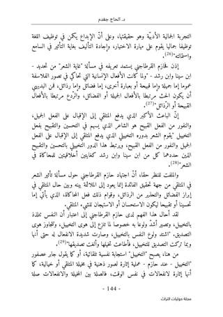 ‫جغدم‬ ‫الحاج‬ .‫د‬
- 144 -
‫اﻟﺘﺮاث‬ ‫ﺣﻮﻟﻴﺎت‬ ‫ﻣﺠﻠﺔ‬
ّ‫ن‬‫أ‬ ‫وعلى‬ ،‫حقيقتها‬ ‫وهو‬ ‫ّة‬‫ي‬‫الأدب‬ ‫جمالية‬‫ل‬‫ا‬ ‫التجربة‬
‫الإبداع‬
‫الل‬ ‫توظيف‬ ‫في‬ ‫يكمن‬
‫غة‬
‫جمالي‬ ‫توظيفا‬
‫التألي‬ ‫وإجادة‬ ،‫الاختيار‬ ‫مهارة‬ ‫على‬ ‫يقوم‬ ‫ا‬
‫السامع‬ ‫في‬ ‫التأثير‬ ‫بغاية‬ ‫ف‬
"‫واستمالته‬
)
26
(
.
‫حديد‬‫ت‬ ‫من‬ "‫الشعر‬ ‫"غاية‬ ‫مسألة‬ ‫في‬ ‫يفه‬‫تعر‬ ‫يستمد‬ ‫القرطاجني‬ ‫حازم‬‫ف‬ ‫إذن‬
-
‫رشد‬ ‫وابن‬ ‫سينا‬ ‫ابن‬
-
‫الفلاسفة‬ ‫تصور‬ ‫في‬ ‫حاكي‬‫ت‬ ‫التي‬ ‫الإنسانية‬ ‫الأفعال‬ ‫كانت‬ ‫"ولما‬
‫عموم‬
‫ا‬
‫و‬ ‫جميلة‬ ‫إما‬
‫إم‬
‫قبيحة‬ ‫ا‬
‫وإم‬ ‫فضائل‬ ‫إما‬ ،‫أخرى‬ ‫بعبارة‬ ‫أو‬
،‫رذائل‬ ‫ا‬
‫ال‬ ‫فمن‬
‫بديهي‬
‫مرتبط‬ ‫حث‬‫ل‬‫ا‬ ‫يكون‬ ‫أن‬
‫ج‬‫ل‬‫ا‬ ‫بالأفعال‬ ‫ا‬
‫مرتبط‬ ‫ّدع‬‫والر‬ ،‫الفضائل‬ ‫أو‬ ‫ميلة‬
‫بالأفعال‬ ‫ا‬
"‫ّذائل‬‫الر‬ ‫أو‬ ‫القبيحة‬
)
27
(
.
،‫جميل‬‫ل‬‫ا‬ ‫الفعل‬ ‫على‬ ‫الإقبال‬ ‫إلى‬ ‫المتلقي‬ ‫يدفع‬ ‫الذي‬ ‫الأكبر‬ ‫الباعث‬ ّ‫ن‬‫إ‬
‫بفعل‬ ‫والتقبيح‬ ‫التحسين‬ ‫في‬ ‫يسهم‬ ‫الذي‬ ‫الشاعر‬ ‫هو‬ ‫القبيح‬ ‫الفعل‬ ‫من‬ ‫والنفور‬
‫ال‬ ‫"يقوم‬ ‫التخييل‬
‫الفعل‬ ‫على‬ ‫الإقبال‬ ‫إلى‬ ‫المتلقي‬ ‫يدفع‬ ‫الذي‬ ‫التخييلي‬ ‫بدوره‬ ‫شعر‬
‫والتقبيح‬ ‫بالتحسين‬ ‫التخييلي‬ ‫الدور‬ ‫هذا‬ ‫ويرتبط‬ ،‫القبيح‬ ‫الفعل‬ ‫من‬ ‫والنفور‬ ‫جميل‬‫ل‬‫ا‬
‫في‬ ‫للمحاكاة‬ ‫أخلاقيتين‬ ‫كغايتين‬ ‫رشد‬ ‫وابن‬ ‫سينا‬ ‫ابن‬ ‫من‬ ‫كل‬ ‫حددهما‬ ‫الذين‬
"‫الشعر‬
)
28
(
.
‫حق‬ ‫للنظر‬ ‫والملفت‬
‫القرطاج‬ ‫حازم‬ ‫اجتهاد‬ ّ‫ن‬‫أ‬ ،‫ا‬
‫الشعر‬ ‫تأثير‬ ‫مسألة‬ ‫حول‬ ‫ني‬
‫المتلقي‬ ‫في‬
‫المتلقي‬ ‫حال‬ ‫وبين‬ ‫بينه‬ ‫الملائمة‬ ‫إلى‬ ‫يعود‬ ‫إنما‬ ‫الفائدة‬ ‫حقيق‬‫ت‬ ‫جهة‬ ‫من‬
‫ف‬
‫ي‬
‫الر‬ ‫من‬ ‫والتحذير‬ ‫الفضائل‬ ‫إبراز‬
‫فعل‬ ‫ذلك‬ ‫وقوام‬ ،‫ذائل‬
‫إم‬ ‫يأتي‬ ‫الذي‬ ،‫حاكاة‬‫م‬‫ال‬
‫ا‬
‫تقبيح‬ ‫أو‬ ‫حسينا‬‫ت‬
.‫المتلقي‬ ‫للشيء‬ ‫الاستهجان‬ ‫أو‬ ‫الاستحسان‬ ‫ليكون‬ ‫ا‬
‫الفه‬ ‫هذا‬ ‫أحال‬ ‫لقد‬
‫ح‬ ‫لدى‬ ‫م‬
‫الن‬ ‫أن‬ ‫اعتبار‬ ‫إلى‬ ‫القرطاجني‬ ‫ازم‬
‫فس‬
‫ٺت‬
‫لذذ‬
‫خصوص‬ ‫به‬ ‫ولوعا‬ ّ‫د‬‫أش‬ ‫وتصير‬ ،‫بالتخييل‬
‫هوى‬ ‫جاوز‬‫ت‬‫وت‬ ،‫التخييل‬ ‫هوى‬ ‫إلى‬ ‫تنزع‬ ‫لما‬ ‫ا‬
‫بالتخ‬ ‫النفس‬ ‫ولوع‬ ‫"اشتد‬ .‫التصديق‬
‫حت‬ ‫له‬ ‫الانفعال‬ ‫شديدة‬ ‫وصارت‬ ،‫ييل‬
‫أنها‬ ‫ى‬
"‫تصديقها‬ ‫وألغت‬ ‫خيلها‬‫ت‬ ‫فأطاعت‬ ،‫للتخييل‬ ‫التصديق‬ ‫تركت‬ ‫وبما‬
)
29
(
.
‫هن‬ ‫من‬
‫عصفور‬ ‫جابر‬ ‫يقول‬ ‫ما‬‫ك‬ ‫أو‬ ،‫تلقائية‬ ‫نفسية‬ ‫استجابة‬ "‫"التخييل‬ ‫يصبح‬ ،‫ا‬
‫"التخييل‬
-
‫حازم‬ ‫عند‬
-
‫ما‬‫ك‬ ،‫خيالية‬ ‫أو‬ ‫المتلقي‬ ‫خيلة‬‫م‬ ‫في‬ ‫ذهنية‬ ‫لصور‬ ‫إثارة‬ ‫عملية‬
‫صلة‬ ‫والانفعالات‬ ‫خيلة‬‫م‬‫ال‬ ‫بين‬ ‫فالصلة‬ ،‫الوقت‬ ‫نفس‬ ‫في‬ ‫لانفعالات‬ ‫إثارة‬ ‫أنها‬
 