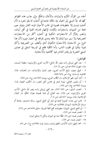 ‫تي‬‫س‬‫الب‬ ‫الفتح‬ ‫أبي‬ ‫شعر‬ ‫في‬ ‫األسلوبية‬ ‫السمات‬ ‫من‬
-
175
-
‫اﻟ‬
‫ﻌﺪد‬
17
‫ﺳﺒﺘﻤﺒﺮ‬ ،
2017
‫و‬ .‫حكم‬‫ل‬‫وا‬ ‫والأمثال‬ ‫والروايات‬ ‫الـكريم‬ ‫القرآن‬ ‫من‬ ‫أخذه‬
‫إلى‬
‫الظواهر‬ ‫هذه‬ ‫جانب‬
‫البستي‬ ‫جأ‬‫ل‬ ‫قد‬ ‫كلها‬
‫إلى‬
‫لأن‬ ‫به‬ ‫شعره‬ ‫يتميز‬ ‫مما‬ ‫أشعاره‬ ‫في‬ ‫خاصة‬ ‫مكانة‬ ‫وله‬ ‫خيال‬‫ل‬‫ا‬
‫ف‬ ‫قصيرة‬ ‫مقطوعات‬ ‫إلا‬ ‫ليست‬ ‫أشعاره‬
‫صور‬ ‫وتوليد‬ ‫التفنن‬ ‫تلزمه‬ ‫الأحيان‬ ‫غالب‬ ‫ي‬
‫و‬ ‫واستعارات‬ ‫تشبيهات‬ ‫من‬ ‫ممتعة‬
‫كنا‬
.‫أبيات‬ ‫أقل‬ ‫في‬ ‫الفنية‬ ‫قدراته‬ ‫لإظهار‬ ‫يات‬
‫الاستعارات‬ ‫من‬ ‫أكثر‬ ‫أشعاره‬ ‫في‬ ‫المكنية‬ ‫الاستعارات‬ ‫أن‬ ‫كر‬
‫بالذ‬ ‫جدير‬‫ل‬‫وا‬
‫نر‬ ‫ولا‬ ‫حية‬‫ي‬‫التصر‬
‫ى‬
‫ومد‬ ‫دقته‬ ‫إلا‬ ‫لذلك‬ ‫سببا‬
‫ى‬
‫هذا‬ ‫لأن‬ ‫صوره‬ ‫اختيار‬ ‫في‬ ‫ظرافته‬
‫من‬ ‫النوع‬
‫وأكثر‬ ‫حية‬‫ي‬‫التصر‬ ‫من‬ ‫وألطف‬ ‫أدق‬ (‫المكنية‬ ‫)الاستعارة‬ ‫الاستعارة‬
‫ال‬ ‫وأما‬ .‫الناس‬ ‫قلوب‬ ‫في‬ ‫وتأثيرا‬ ‫نفوذا‬
‫كنا‬
‫السفل‬ ‫الدرجة‬ ‫في‬ ‫فتقع‬ ‫ية‬
‫ى‬
‫تصاوير‬ ‫في‬
.‫والاستعارة‬ ‫كالتشبيه‬ ‫فيها‬ ‫الشاعر‬ ‫يتفنن‬ ‫ولم‬ ‫ية‬‫الشعر‬ ‫البستي‬
:‫الهوامش‬
1
-
‫العربي‬ ‫الأدب‬ :‫شاملي‬ ‫الله‬ ‫ونصر‬ ‫زاده‬ ‫إيرواني‬ ‫الغني‬ ‫عبد‬
،‫السمت‬ ‫منظمة‬ ،‫والإيرانيون‬
‫ط‬
1
‫طهران‬ ،
1384
‫ه‬
‫ـ‬
‫ص‬ ،‫ش‬.
12
-
13
.
2
-
‫ط‬ ،‫المعارف‬ ‫دار‬ ،‫والإمارات‬ ‫الدول‬ ‫عصر‬ ‫العربي؛‬ ‫الأدب‬ ‫خ‬‫ي‬‫تار‬ :‫ضيف‬ ‫شوقي‬
2
،
‫ج‬ ،(‫ت‬.‫)د‬ ،‫القاهرة‬
5
‫ص‬ ،
562
-
568
.
3
-
‫ال‬ ‫دار‬ ،‫الإسلام‬ ‫ظهر‬ :‫أمين‬ ‫أحمد‬
‫كتا‬
‫بيروت‬ ،‫العربي‬ ‫ب‬
1429
‫ج‬ ،‫هـ‬
1
‫ص‬ ،
184
.
4
-
‫ي‬ :‫الثعالبي‬ ‫منصور‬ ‫أبو‬
‫ط‬ ،‫العلمية‬ ‫الـكتب‬ ‫دار‬ ،‫العصر‬ ‫أهل‬ ‫حاسن‬‫م‬ ‫في‬ ‫الدهر‬ ‫تيمة‬
1
،
‫بيروت‬
1983
‫ج‬ ،‫م‬
4
‫ص‬ ،
345
.
5
-
‫ص‬ ،‫السابق‬ ‫المصدر‬
345
-
347
‫الأدب‬ :‫شاملي‬ ‫الله‬ ‫ونصر‬ ‫زاده‬ ‫إيرواني‬ ‫الغني‬ ‫عبد‬ ‫؛‬
‫ص‬ ،‫والإيرانيون‬ ‫العربي‬
126
‫البشائر‬ ‫دار‬ ،‫حكم‬‫ل‬‫ا‬ ‫عنوان‬ ‫قصيدة‬ :‫غدة‬ ‫أبو‬ ‫الفتاح‬ ‫عبد‬ ‫؛‬
‫الإ‬
‫ط‬ ،‫سلامية‬
5
‫بيروت‬ ،
1427
‫ص‬ ،‫هـ‬
5
-
7
.
6
-
‫أم‬ ‫جامعة‬ ،‫ماجستير‬ ‫رسالة‬ ،‫البستي‬ ‫الفتح‬ ‫أبي‬ ‫شعر‬ ‫في‬ ‫الفنية‬ ‫الصورة‬ :‫حداد‬ ‫نسيم‬ ‫قاسم‬
‫درمان‬
‫السودان‬ ،‫الإسلامية‬
2006
‫ص‬ ،‫م‬
239
.
7
-
‫مجم‬ ‫مطبوعات‬ ،‫الديوان‬ :‫البستي‬ ‫الفتح‬ ‫أبو‬
‫دمشق‬ ،‫العربية‬ ‫اللغة‬ ‫ع‬
1410
‫ص‬ ،‫هـ‬
125
.
8
-
‫ص‬ ،‫نفسه‬ ‫المصدر‬
123
.
9
-
‫ص‬ ،‫نفسه‬ ‫المصدر‬
53
.‫الوزن‬ ‫يستقيم‬ ‫لا‬ ‫ولـكن‬ ‫الديوان‬ ‫في‬ ‫جاء‬ ‫هكذا‬ .
10
-
‫ص‬ ،‫نفسه‬ ‫المصدر‬
129
.
11
-
‫ليدن‬ ،‫براون‬ ‫إدوارد‬ ‫حقيق‬‫ت‬ ،‫الألباب‬ ‫لباب‬ :‫العوفي‬ ‫محمد‬
1906
‫ج‬ ،‫م‬
1
‫ص‬ ،
64
.
 