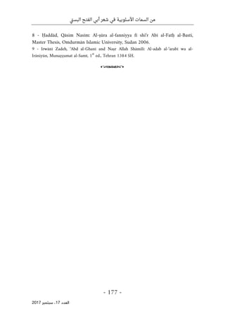 ‫تي‬‫س‬‫الب‬ ‫الفتح‬ ‫أبي‬ ‫شعر‬ ‫في‬ ‫األسلوبية‬ ‫السمات‬ ‫من‬
-
177
-
‫اﻟ‬
‫ﻌﺪد‬
17
‫ﺳﺒﺘﻤﺒﺮ‬ ،
2017
8 - Ḥaddād, Qāsim Nasīm: Al-ṣūra al-fanniyya fī shi‘r Abī al-Fatḥ al-Basti,
Master Thesis, Omdurmān Islamic University, Sudan 2006.
9 - Irwānī Zadeh, ‘Abd al-Ghanī and Naṣr Allah Shāmilī: Al-adab al-‘arabī wa al-
Irāniyūn, Munaẓẓamat al-Samt, 1st
ed., Tehran 1384 SH.
o
 