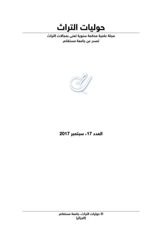 ©
‫اﻟﺘﺮاث‬ ‫ﺣﻮﻟﻴﺎت‬
،
‫ﻣﺴﺘﻐﺎﻧﻢ‬ ‫ﺟﺎﻣﻌﺔ‬
(‫)اﻟﺠﺰاﺋﺮ‬
‫اﻟﺘﺮاث‬ ‫ﺣﻮﻟﻴﺎت‬
‫اﻟﺘﺮاث‬ ‫ﺣﻮﻟﻴﺎت‬
‫ﻣﺠﻠﺔ‬
‫ﻋﻠﻤﻴﺔ‬
‫ﻣﺤﻜﻤﺔ‬
‫ﺳﻨﻮﻳﺔ‬
‫ﺗﻌﻨﻰ‬
‫ﺑ‬
‫اﻟﺘﺮاث‬ ‫ﻤﺠﺎﻻت‬
‫ﻣﺴﺘﻐﺎﻧﻢ‬ ‫ﺟﺎﻣﻌﺔ‬ ‫ﻋﻦ‬ ‫ﺗﺼﺪر‬
‫اﻟﻌﺪد‬
‫اﻟﻌﺪد‬
1
17
7
،
،
‫ﺳﺒﺘﻤﺒﺮ‬
‫ﺳﺒﺘﻤﺒﺮ‬
201
2017
7
 