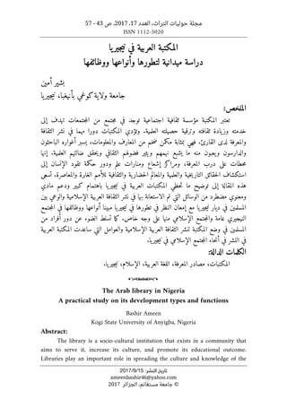 ‫التراث‬ ‫حوليات‬ ‫مجلة‬
،
‫العدد‬
17
،
2017
‫ص‬ ،
43
-
57
ISSN 1112-5020
‫ﺗﺎرﻳﺦ‬
‫اﻟﻨﺸﺮ‬
:
15
/
9
/
2017
ameenbashir46@yahoo.com
©
‫الجزائر‬ ،‫مستغانم‬ ‫جامعة‬
2017
‫يا‬‫جير‬‫ي‬‫ن‬ ‫في‬ ‫العربية‬ ‫المكتبة‬
‫ل‬ ‫ميدانية‬ ‫دراسة‬
‫تطورها‬
‫وأنواعها‬
‫ووظائفها‬
‫بشير‬
‫أمين‬
‫كوغي‬‫ولاية‬ ‫جامعة‬
‫ب‬
‫أنيغبا‬
،
‫يا‬‫جير‬‫ي‬‫ن‬
:‫الملخص‬
‫مؤسسة‬ ‫المكتبة‬ ‫تعتبر‬
‫إلى‬ ‫تهدف‬ ‫جتمعات‬‫م‬‫ال‬ ‫من‬ ‫جتمع‬‫م‬ ‫في‬ ‫توجد‬ ‫اجتماعية‬ ‫ثقافية‬
.‫العلمية‬ ‫حصيلته‬ ‫وترقية‬ ‫ثقافته‬ ‫يادة‬‫وز‬ ‫خدمته‬
‫وتؤدي‬
‫م‬ ‫دورا‬ ‫المكتبات‬
‫الثقافة‬ ‫نشر‬ ‫في‬ ‫هما‬
‫لدى‬ ‫والمعرفة‬
‫القارئ‬
.
‫الباحثون‬ ‫أغواره‬ ‫يسبر‬ ،‫والمعلومات‬ ‫المعارف‬ ‫من‬ ‫خم‬‫ض‬ ‫مكمن‬ ‫بمثابة‬ ‫فهي‬
‫فضولهم‬ ‫ويثير‬ ‫نهمهم‬ ‫يشبع‬ ‫ما‬ ‫منه‬ ‫يعبون‬‫و‬ ‫والدارسون‬
‫إنها‬ .‫العلمية‬ ‫ضالتهم‬ ‫حقق‬‫ي‬‫و‬ ‫الثقافي‬
‫الإنسا‬ ‫تقود‬ ‫حكمة‬ ‫ودور‬ ‫علم‬ ‫ومنارات‬ ‫إشعاع‬ ‫ومراكز‬ ،‫المعرفة‬ ‫درب‬ ‫على‬ ‫حطات‬‫م‬
‫إلى‬ ‫ن‬
‫خية‬‫ي‬‫التار‬ ‫حقائق‬‫ل‬‫ا‬ ‫استكشاف‬
‫الغابرة‬ ‫للأمم‬ ‫والثقافية‬ ‫ية‬‫حضار‬‫ل‬‫ا‬ ‫والمعالم‬ ‫والعلمية‬
.‫والمعاصرة‬
‫تسعى‬
‫توضيح‬ ‫إلى‬ ‫المقالة‬ ‫هذه‬
‫حظي‬‫ت‬ ‫ما‬
‫مادي‬ ‫ودعم‬ ‫كبير‬ ‫باهتمام‬ ‫يا‬‫جير‬‫ي‬‫ن‬ ‫في‬ ‫العربية‬ ‫المكتبات‬
‫الوسائل‬ ‫من‬ ‫مضطرد‬ ‫ومعنوي‬
‫الإسلام‬ ‫العربية‬ ‫الثقافة‬ ‫نشر‬ ‫في‬ ‫بها‬ ‫الاستعانة‬ ‫تم‬ ‫التي‬
‫بين‬ ‫والوعي‬ ‫ية‬
‫يا‬‫جير‬‫ي‬‫ن‬ ‫ديار‬ ‫في‬ ‫المسلمين‬
‫في‬ ‫النظر‬ ‫إمعان‬ ‫مع‬
‫تطورها‬
‫جتمع‬‫م‬‫ال‬ ‫في‬ ‫ووظائفها‬ ‫أنواعها‬ ‫مبينا‬ ‫يا‬‫جير‬‫ي‬‫ن‬ ‫في‬
‫الإسلامي‬ ‫جتمع‬‫م‬‫وال‬ ‫عامة‬ ‫النيجيري‬
‫منها‬
‫خاص‬ ‫وجه‬ ‫على‬
‫الضوء‬ ‫تسلط‬ ‫ما‬‫ك‬ .
‫عن‬
‫من‬ ‫أفراد‬ ‫دور‬
‫الإسلامية‬ ‫العربية‬ ‫الثقافة‬ ‫لنشر‬ ‫المكتبة‬ ‫وضع‬ ‫في‬ ‫المسلمين‬
‫ال‬ ‫والعوامل‬
‫العربية‬ ‫المكتبة‬ ‫ساعدت‬ ‫تي‬
‫النشر‬ ‫في‬
‫يا‬‫جير‬‫ي‬‫ن‬ ‫في‬ ‫الإسلامي‬ ‫جتمع‬‫م‬‫ال‬ ‫حاء‬‫ن‬‫أ‬ ‫في‬
.
:‫الدالة‬ ‫الكلمات‬
‫المكتب‬
‫ات‬
،
‫المعرفة‬ ‫مصادر‬
.‫يا‬‫جير‬‫ي‬‫ن‬ ،‫الإسلام‬ ،‫العربية‬ ‫اللغة‬ ،
o
The Arab library in Nigeria
A practical study on its development types and functions
Bashir Ameen
Kogi State University of Anyigba, Nigeria
Abstract:
The library is a socio-cultural institution that exists in a community that
aims to serve it, increase its culture, and promote its educational outcome.
Libraries play an important role in spreading the culture and knowledge of the
 